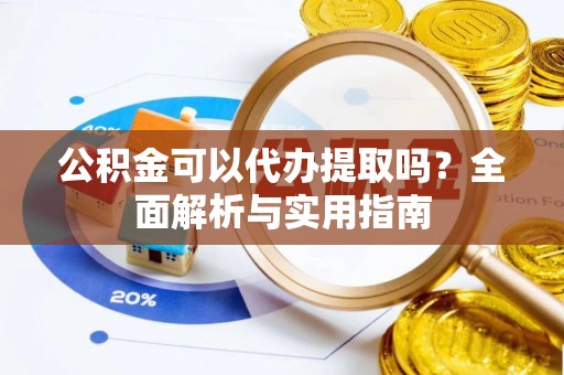 东明公积金可以代办提取吗？全面解析与实用指南