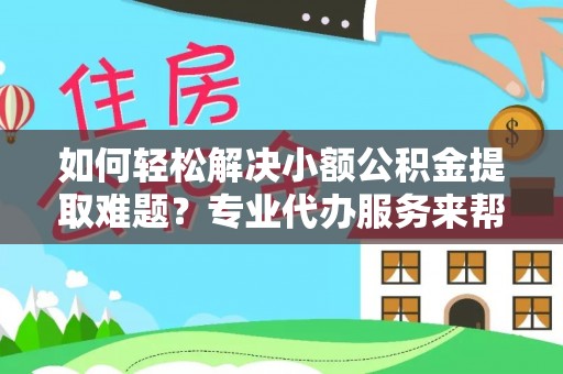东明如何轻松解决小额公积金提取难题？专业代办服务来帮忙