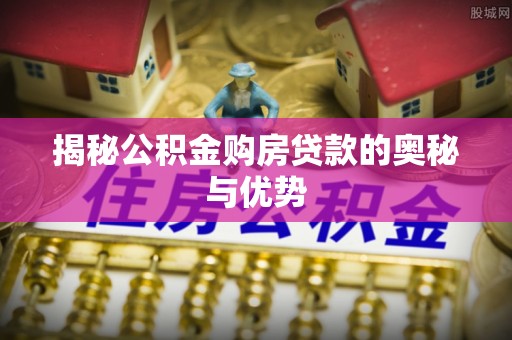 东明揭秘公积金购房贷款的奥秘与优势