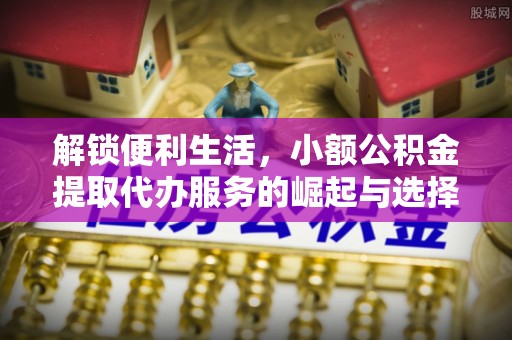 东明解锁便利生活，小额公积金提取代办服务的崛起与选择