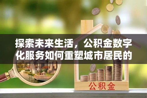 东明探索未来生活，公积金数字化服务如何重塑城市居民的财务管理