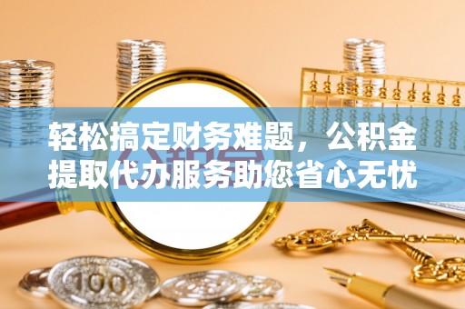 东明轻松搞定财务难题，公积金提取代办服务助您省心无忧