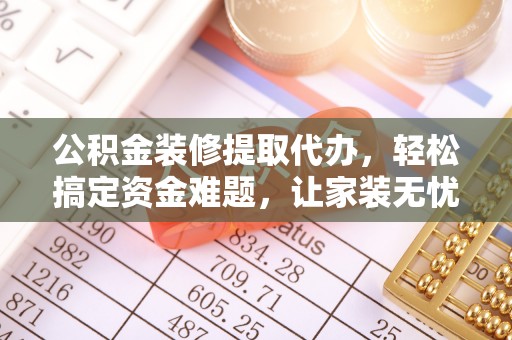东明公积金装修提取代办，轻松搞定资金难题，让家装无忧