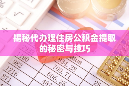 东明揭秘代办理住房公积金提取的秘密与技巧