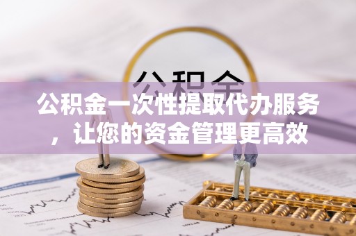 东明公积金一次性提取代办服务，让您的资金管理更高效