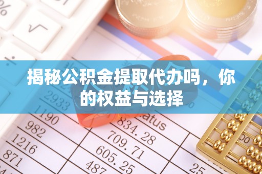 东明揭秘公积金提取代办吗，你的权益与选择