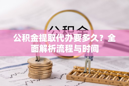 东明公积金提取代办要多久？全面解析流程与时间
