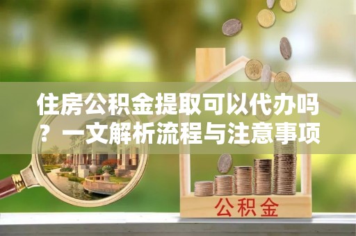 东明住房公积金提取可以代办吗？一文解析流程与注意事项
