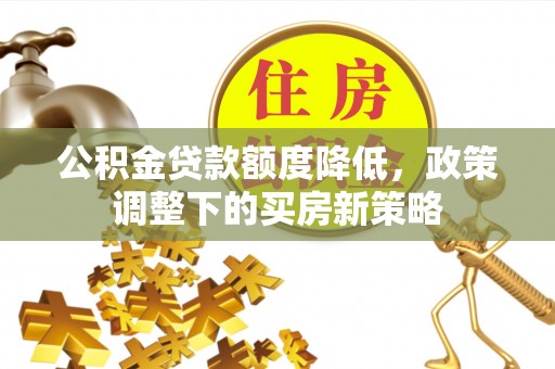 东明公积金贷款额度降低，政策调整下的买房新策略
