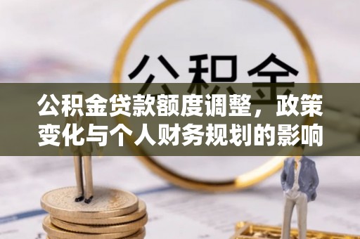 东明公积金贷款额度调整，政策变化与个人财务规划的影响分析