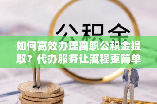 东明如何高效办理离职公积金提取？代办服务让流程更简单