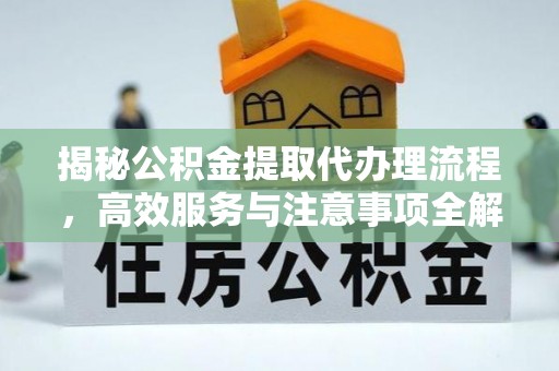 东明揭秘公积金提取代办理流程，高效服务与注意事项全解析