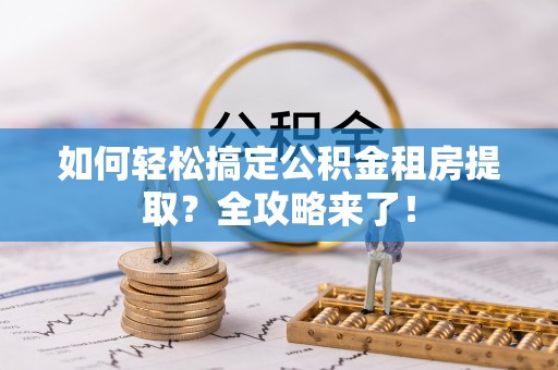 东明如何轻松搞定公积金租房提取？全攻略来了！