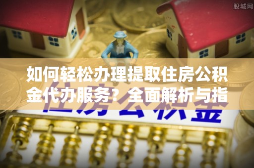 东明如何轻松办理提取住房公积金代办服务？全面解析与指南