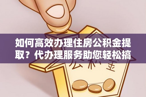 东明如何高效办理住房公积金提取？代办理服务助您轻松搞定