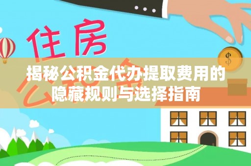 东明揭秘公积金代办提取费用的隐藏规则与选择指南