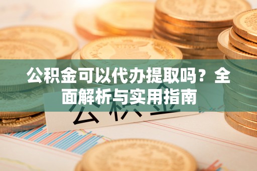东明公积金可以代办提取吗？全面解析与实用指南