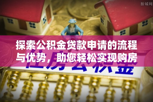 东明探索公积金贷款申请的流程与优势，助您轻松实现购房梦想