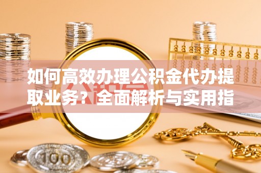 东明如何高效办理公积金代办提取业务？全面解析与实用指南