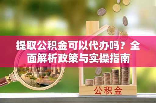 东明提取公积金可以代办吗？全面解析政策与实操指南
