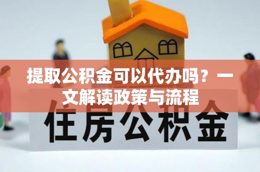 东明提取公积金可以代办吗？一文解读政策与流程