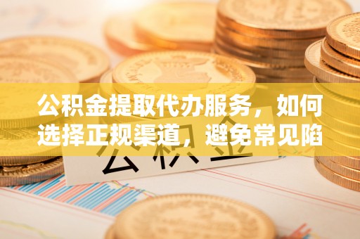 东明公积金提取代办服务，如何选择正规渠道，避免常见陷阱