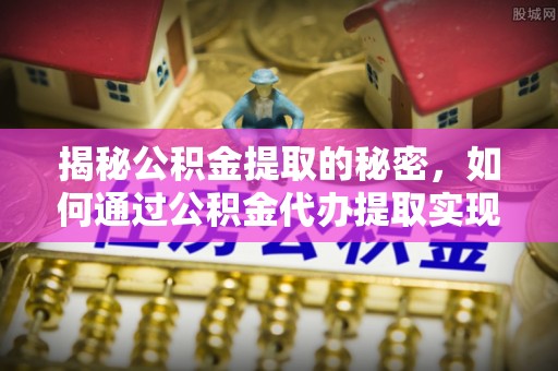 东明揭秘公积金提取的秘密，如何通过公积金代办提取实现财务自由