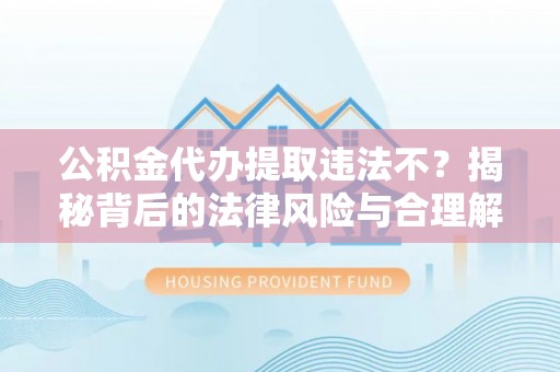 东明公积金代办提取违法不？揭秘背后的法律风险与合理解决方案