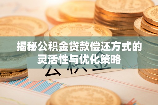 东明揭秘公积金贷款偿还方式的灵活性与优化策略