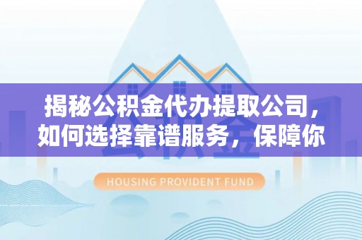 东明揭秘公积金代办提取公司，如何选择靠谱服务，保障你的资金安全