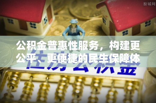 东明公积金普惠性服务，构建更公平、更便捷的民生保障体系