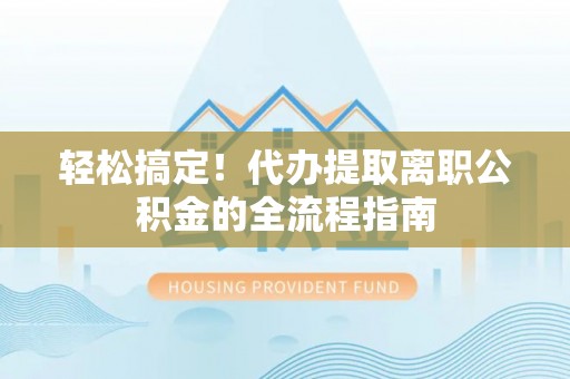 东明轻松搞定！代办提取离职公积金的全流程指南