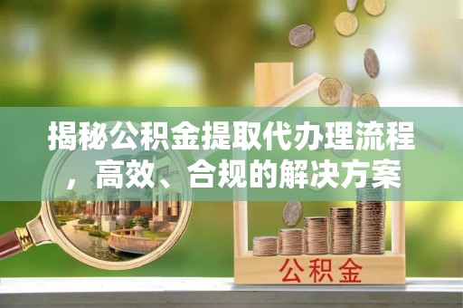 东明揭秘公积金提取代办理流程，高效、合规的解决方案