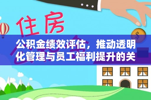 东明公积金绩效评估，推动透明化管理与员工福利提升的关键