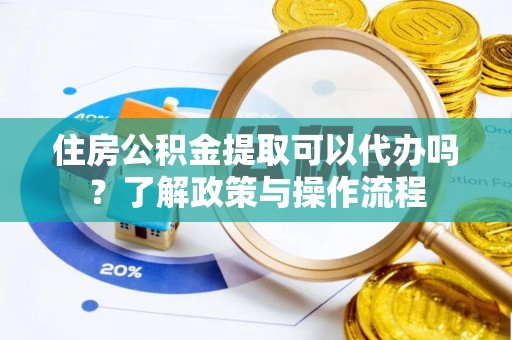 东明住房公积金提取可以代办吗？了解政策与操作流程