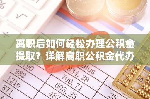 东明离职后如何轻松办理公积金提取？详解离职公积金代办提取流程