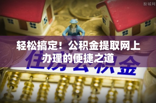 东明轻松搞定！公积金提取网上办理的便捷之道