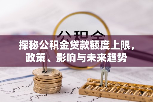 东明探秘公积金贷款额度上限，政策、影响与未来趋势
