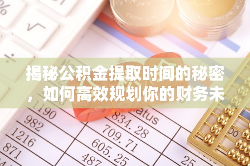 东明揭秘公积金提取时间的秘密，如何高效规划你的财务未来