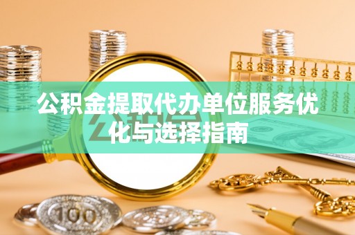 东明公积金提取代办单位服务优化与选择指南