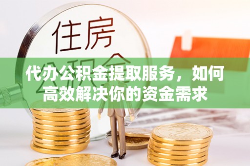 东明代办公积金提取服务，如何高效解决你的资金需求