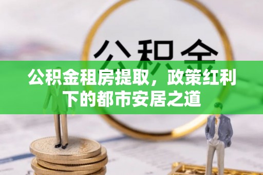 东明公积金租房提取，政策红利下的都市安居之道