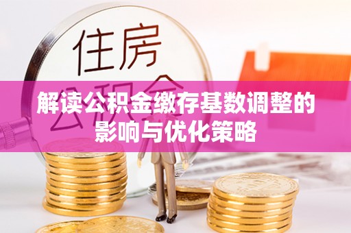 东明解读公积金缴存基数调整的影响与优化策略