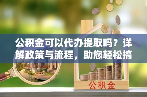 东明公积金可以代办提取吗？详解政策与流程，助您轻松搞定！
