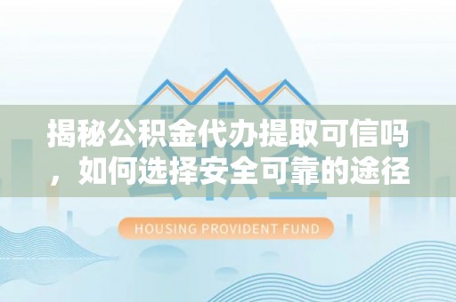 东明揭秘公积金代办提取可信吗，如何选择安全可靠的途径