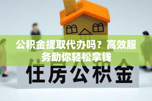 东明公积金提取代办吗？高效服务助你轻松拿钱