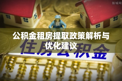 东明公积金租房提取政策解析与优化建议