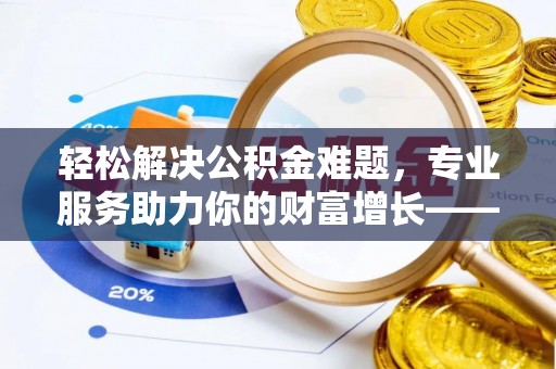 东明轻松解决公积金难题，专业服务助力你的财富增长——代办公积金提取