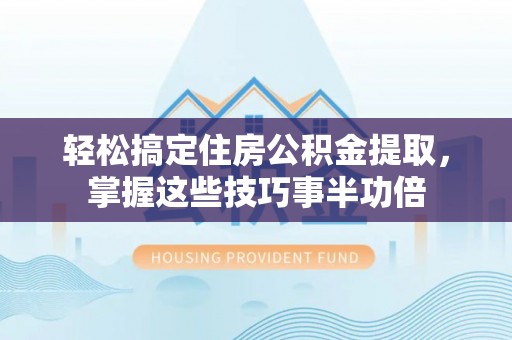 东明轻松搞定住房公积金提取，掌握这些技巧事半功倍