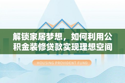 东明解锁家居梦想，如何利用公积金装修贷款实现理想空间